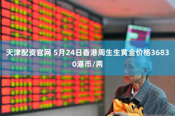 天津配资官网 5月24日香港周生生黄金价格36830港币/两