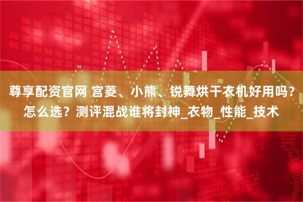 尊享配资官网 宫菱、小熊、锐舞烘干衣机好用吗？怎么选？测评混战谁将封神_衣物_性能_技术