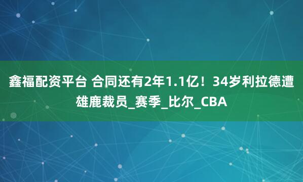 鑫福配资平台 合同还有2年1.1亿！34岁利拉德遭雄鹿裁员_赛季_比尔_CBA