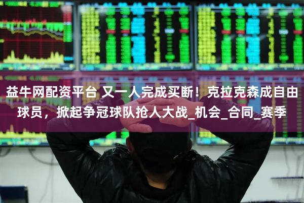 益牛网配资平台 又一人完成买断！克拉克森成自由球员，掀起争冠球队抢人大战_机会_合同_赛季