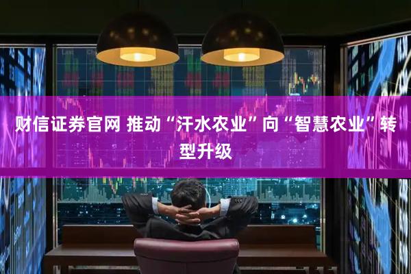 财信证券官网 推动“汗水农业”向“智慧农业”转型升级