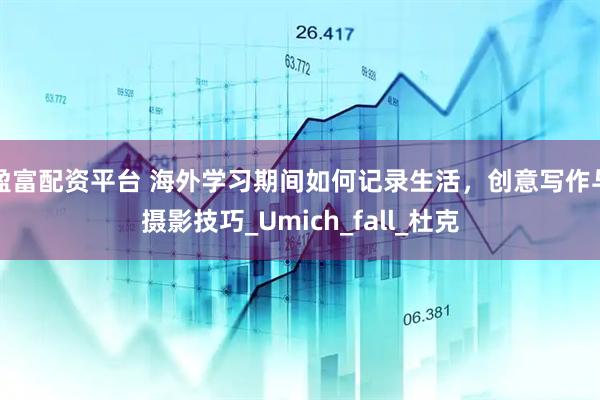 盈富配资平台 海外学习期间如何记录生活，创意写作与摄影技巧_Umich_fall_杜克