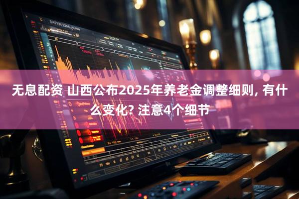 无息配资 山西公布2025年养老金调整细则, 有什么变化? 注意4个细节