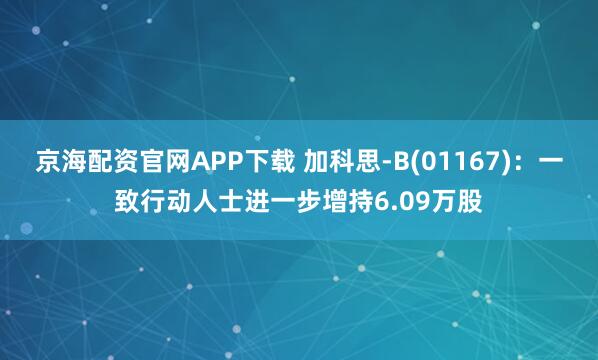 京海配资官网APP下载 加科思-B(01167)：一致行动人士进一步增持6.09万股