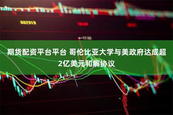 期货配资平台平台 哥伦比亚大学与美政府达成超2亿美元和解协议