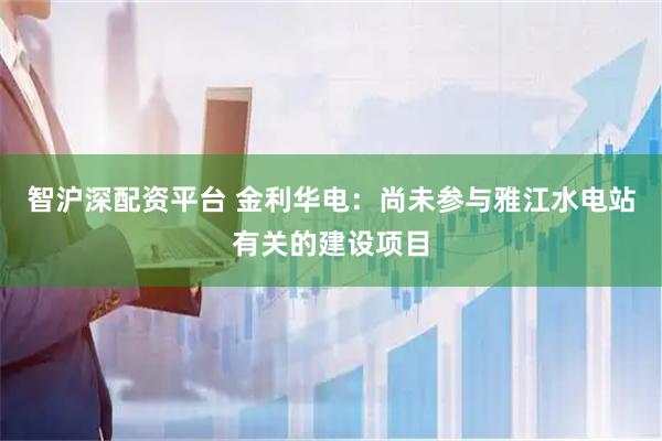 智沪深配资平台 金利华电：尚未参与雅江水电站有关的建设项目