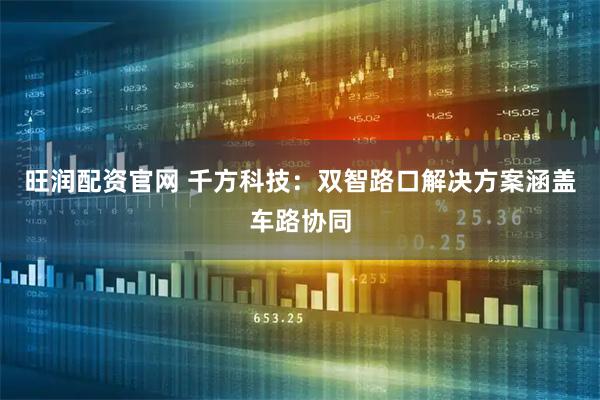 旺润配资官网 千方科技：双智路口解决方案涵盖车路协同