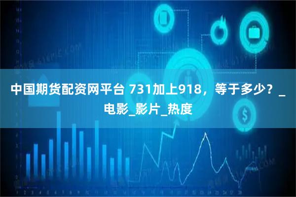 中国期货配资网平台 731加上918，等于多少？_电影_影片_热度