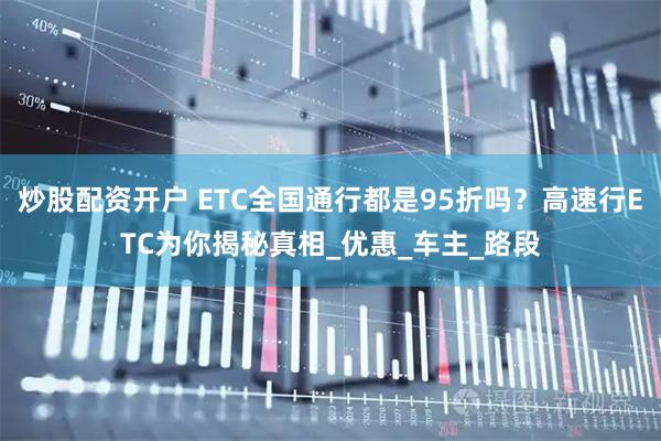 炒股配资开户 ETC全国通行都是95折吗？高速行ETC为你揭秘真相_优惠_车主_路段