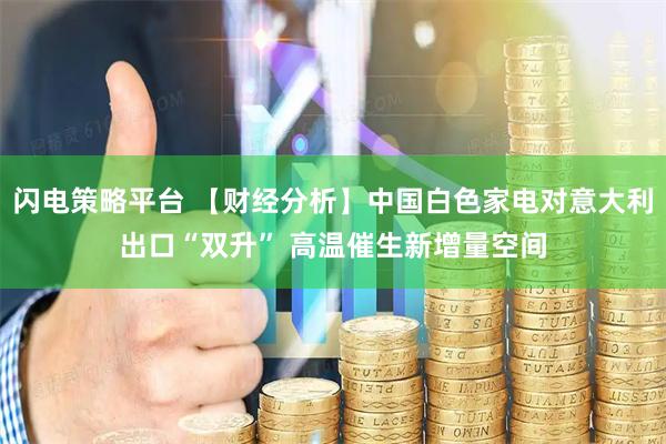 闪电策略平台 【财经分析】中国白色家电对意大利出口“双升” 高温催生新增量空间