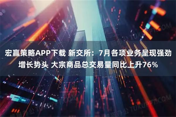 宏赢策略APP下载 新交所：7月各项业务呈现强劲增长势头 大宗商品总交易量同比上升76%