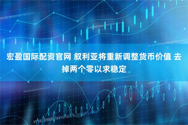 宏盈国际配资官网 叙利亚将重新调整货币价值 去掉两个零以求稳定