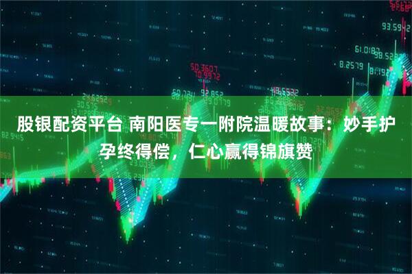 股银配资平台 南阳医专一附院温暖故事：妙手护孕终得偿，仁心赢得锦旗赞