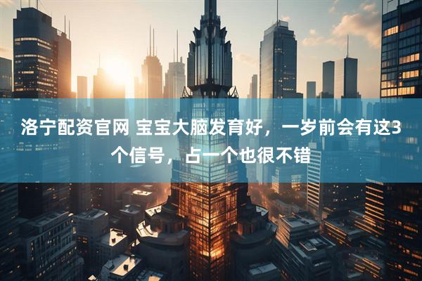 洛宁配资官网 宝宝大脑发育好，一岁前会有这3个信号，占一个也很不错