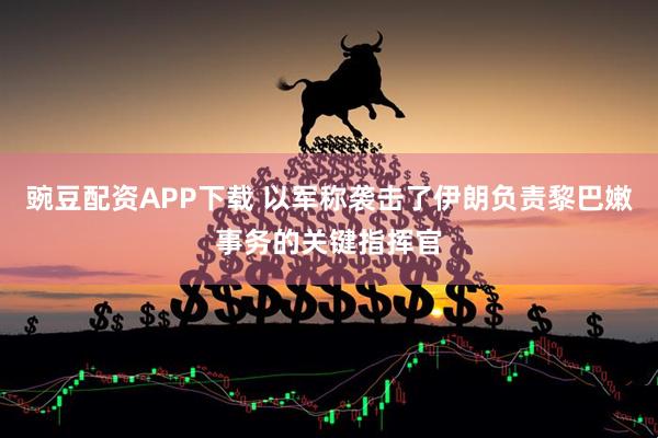 豌豆配资APP下载 以军称袭击了伊朗负责黎巴嫩事务的关键指挥官