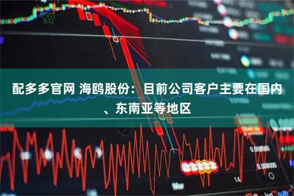 配多多官网 海鸥股份：目前公司客户主要在国内、东南亚等地区