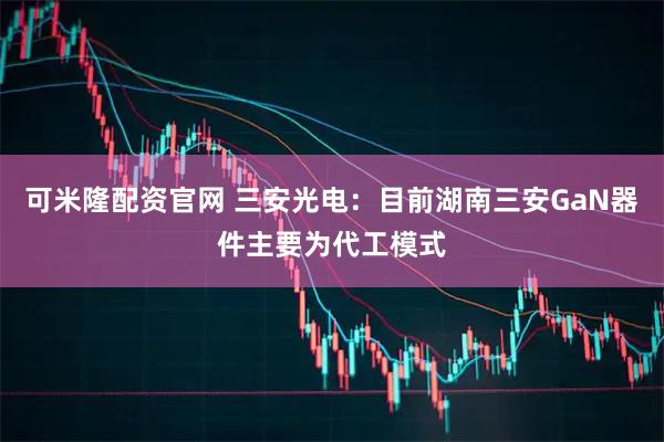 可米隆配资官网 三安光电：目前湖南三安GaN器件主要为代工模式