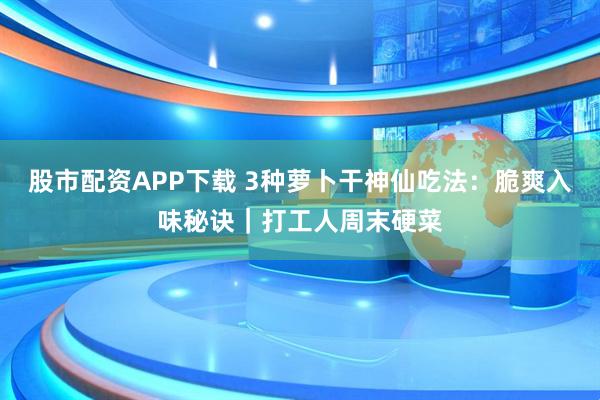 股市配资APP下载 3种萝卜干神仙吃法：脆爽入味秘诀｜打工人周末硬菜