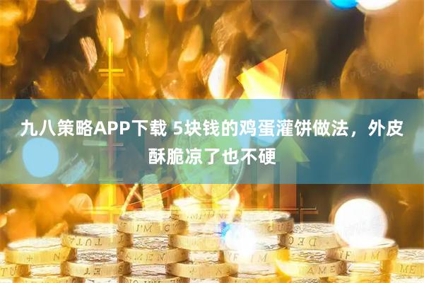 九八策略APP下载 5块钱的鸡蛋灌饼做法，外皮酥脆凉了也不硬